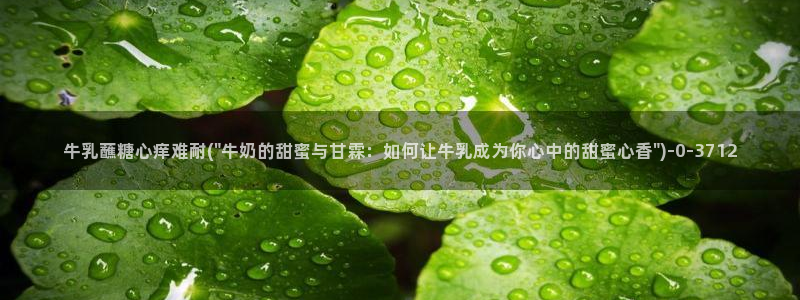糖心vlog最新网站入口：牛乳蘸糖心痒难耐(\