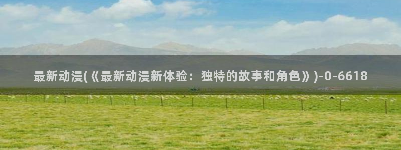 樱花动漫网站入口：最新动漫(《最新动漫新体验：独特的故事和角